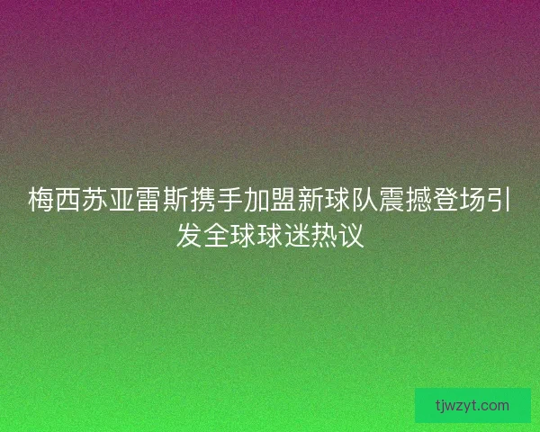 梅西苏亚雷斯携手加盟新球队震撼登场引发全球球迷热议