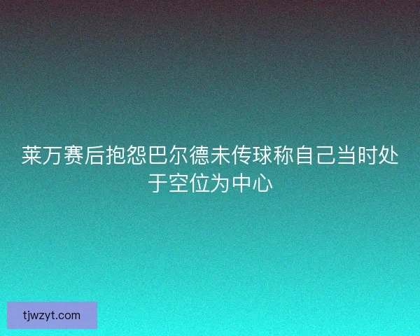 莱万赛后抱怨巴尔德未传球称自己当时处于空位为中心