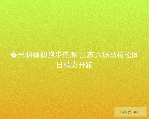 春光明媚迎跑步热潮 江苏六场马拉松同日精彩开跑
