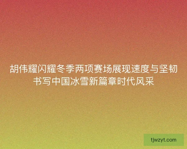 胡伟耀闪耀冬季两项赛场展现速度与坚韧书写中国冰雪新篇章时代风采