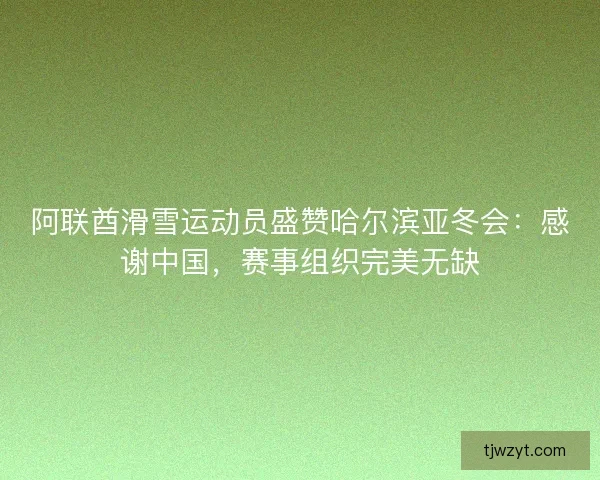 阿联酋滑雪运动员盛赞哈尔滨亚冬会：感谢中国，赛事组织完美无缺