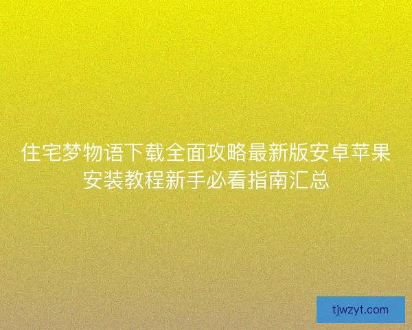 住宅梦物语下载全面攻略最新版安卓苹果安装教程新手必看指南汇总