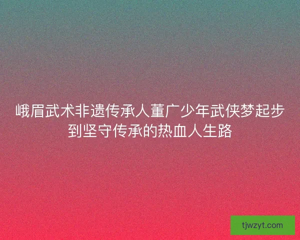 峨眉武术非遗传承人董广少年武侠梦起步到坚守传承的热血人生路